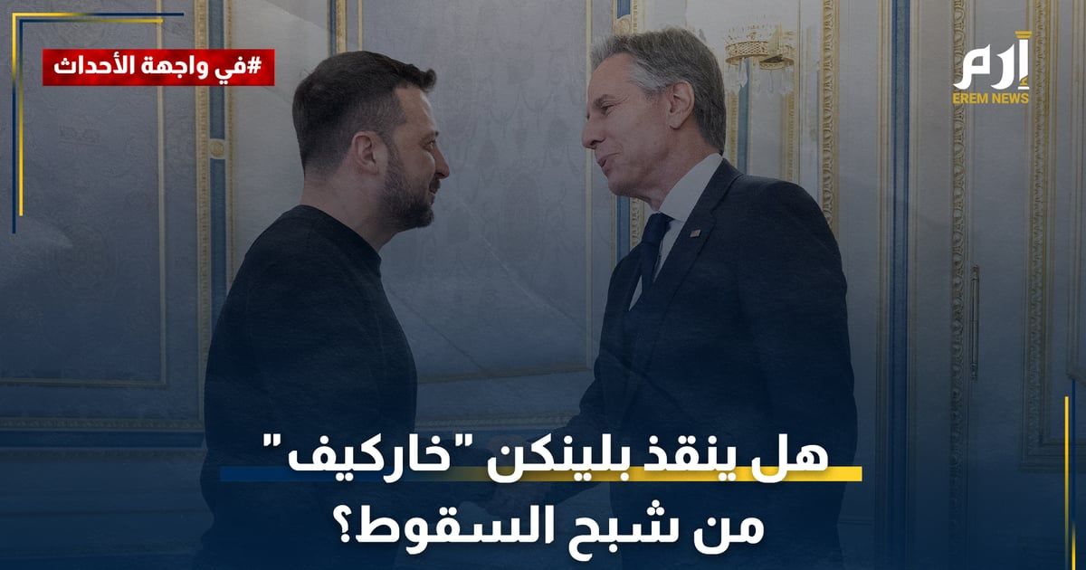 هل تنجح زيارة "بلينكن" لكييف في إنقاذ خاركيف من شبح السقوط؟