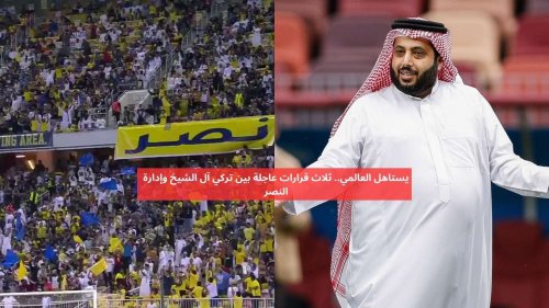 يستاهل العالمي .. ثلاث قرارات عاجلة بين تركي آل الشيخ وإدارة النصر